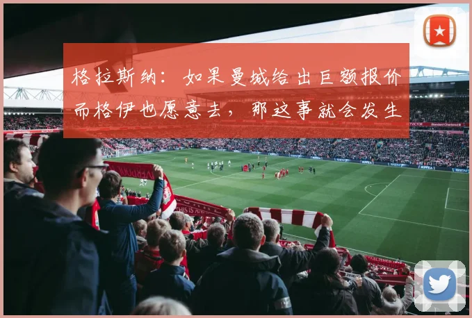 格拉斯纳：如果曼城给出巨额报价而格伊也愿意去，那这事就会发生