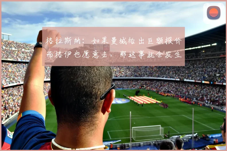 格拉斯纳：如果曼城给出巨额报价而格伊也愿意去，那这事就会发生
